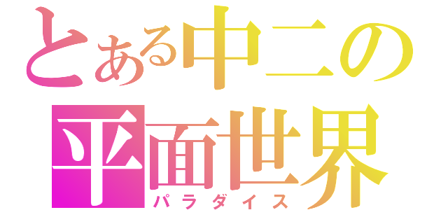 とある中二の平面世界（パラダイス）