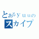 とあるｙｕｕのスカイプ（）