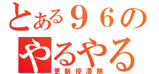 とある９６のやるやる詐欺（更新停滞期）