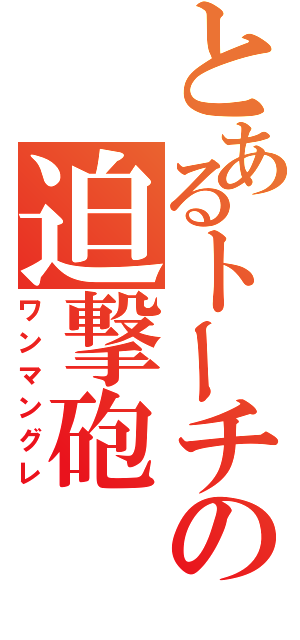 とあるトーチの迫撃砲（ワンマングレ）