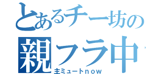 とあるチー坊の親フラ中（主ミュートｎｏｗ）