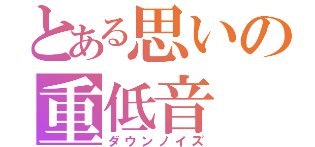 とある思いの重低音（ダウンノイズ）