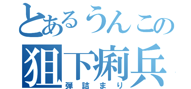 とあるうんこの狙下痢兵（弾詰まり）