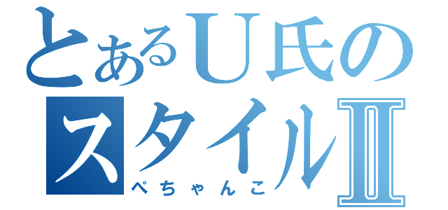 とあるＵ氏のスタイル崩壊Ⅱ（ぺちゃんこ）