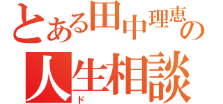 とある田中理恵の人生相談（ド）