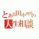 とある田中理恵の人生相談（ド）