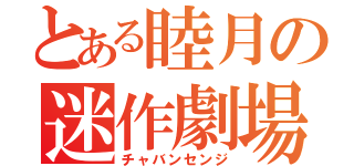 とある睦月の迷作劇場（チャバンセンジ）