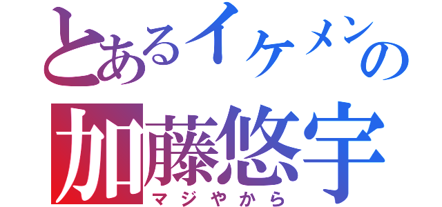 とあるイケメンの加藤悠宇（マジやから）