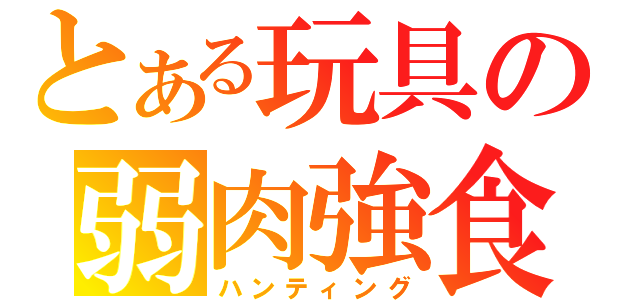 とある玩具の弱肉強食（ハンティング）