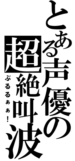 とある声優の超絶叫波（ぶるるぁぁ！）