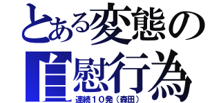 とある変態の自慰行為（連続１０発（森田））