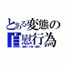 とある変態の自慰行為（連続１０発（森田））