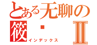 とある无聊の筱胜Ⅱ（インデックス）