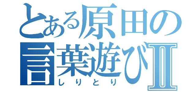 とある原田の言葉遊びⅡ（しりとり）