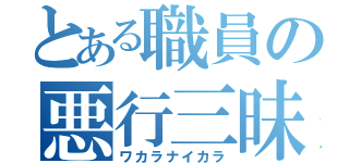 とある職員の悪行三昧（ワカラナイカラ）