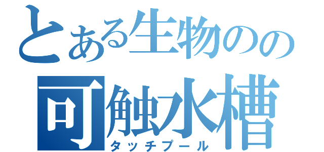 とある生物のの可触水槽（タッチプール）