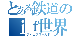 とある鉄道のｉｆ世界（アイエフワールド）