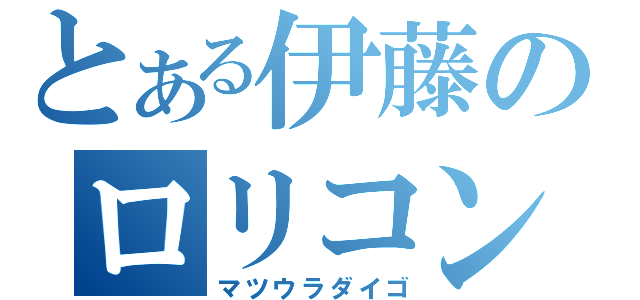 とある伊藤のロリコン紳士（マツウラダイゴ）