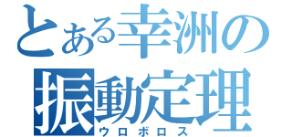 とある幸洲の振動定理（ウロボロス）