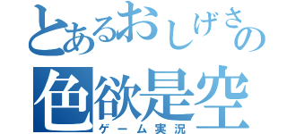 とあるおしげさんの色欲是空（ゲーム実況）