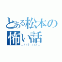 とある松本の怖い話（＿（：３ 」∠）＿）