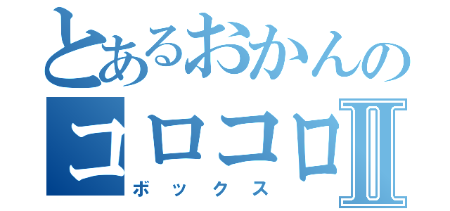 とあるおかんのコロコロボックスⅡ（ボックス）