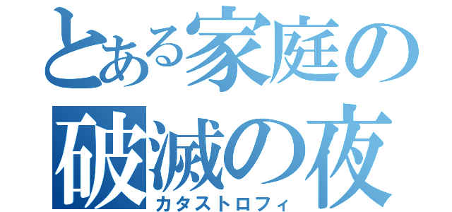 とある家庭の破滅の夜（カタストロフィ）