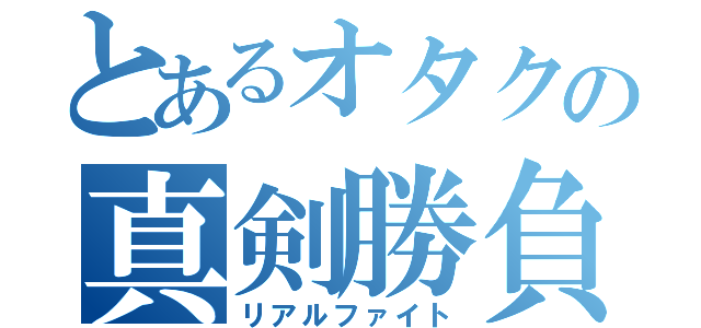 とあるオタクの真剣勝負（リアルファイト）