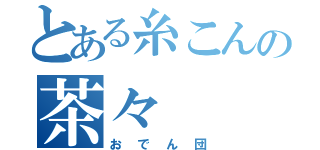 とある糸こんの茶々（おでん団）