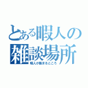 とある暇人の雑談場所（暇人が集まるところ）