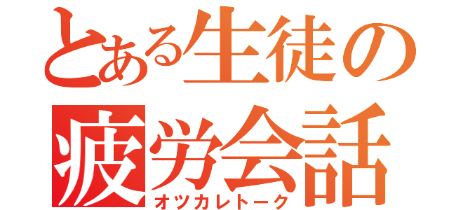 とある生徒の疲労会話（オツカレトーク）