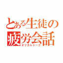 とある生徒の疲労会話（オツカレトーク）