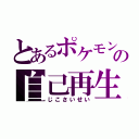 とあるポケモンの自己再生（じこさいせい）