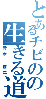 とあるチビのの生きる道（青木　康平）