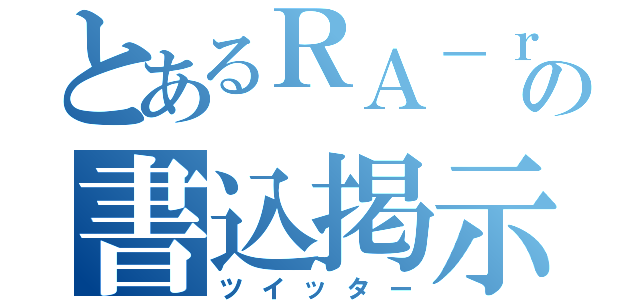 とあるＲＡ－ｒｌｙの書込掲示（ツイッター）