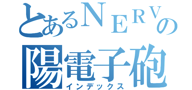 とあるＮＥＲＶの陽電子砲（インデックス）