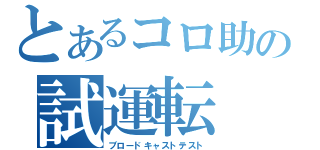 とあるコロ助の試運転（ブロードキャストテスト）