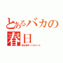 とあるバカの春日（彼は世界一バカだった）