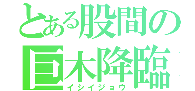 とある股間の巨木降臨（イシイジョウ）