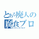 とある廃人の腐食ブログ（クサッタブログ）