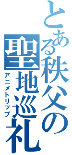 とある秩父の聖地巡礼（アニメトリップ）