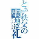 とある秩父の聖地巡礼（アニメトリップ）