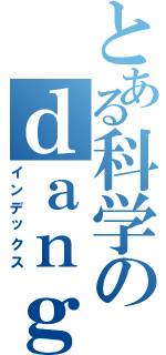 とある科学のｄａｎｇｅｒｏｕｓ（インデックス）