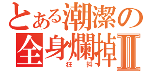 とある潮潔の全身爛掉Ⅱ（ 狂抖）