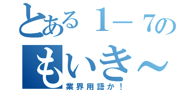 とある１－７のもいき～（業界用語か！）