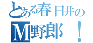 とある春日井のＭ野郎！（）