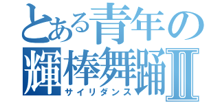 とある青年の輝棒舞踊Ⅱ（サイリダンス）