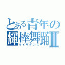 とある青年の輝棒舞踊Ⅱ（サイリダンス）