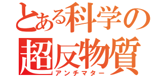 とある科学の超反物質（アンチマター）