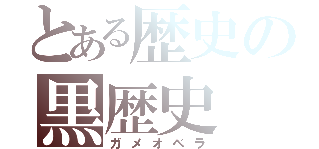 とある歴史の黒歴史（ガメオベラ）